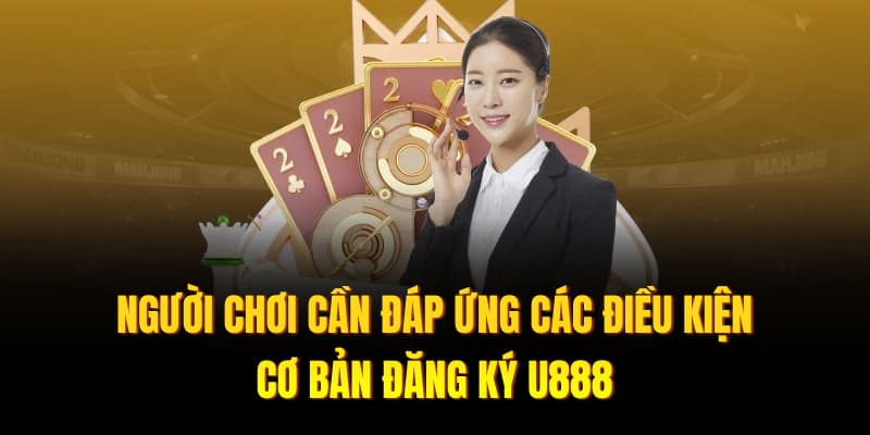 Người chơi cần đáp ứng các điều kiện cơ bản đăng ký U888